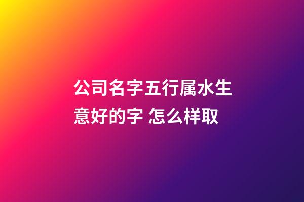 公司名字五行属水生意好的字 怎么样取-第1张-公司起名-玄机派